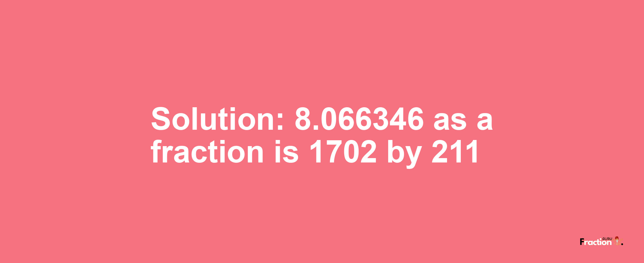 Solution:8.066346 as a fraction is 1702/211